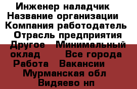 Инженер-наладчик › Название организации ­ Компания-работодатель › Отрасль предприятия ­ Другое › Минимальный оклад ­ 1 - Все города Работа » Вакансии   . Мурманская обл.,Видяево нп
